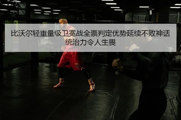 比沃尔轻重量级卫冕战全票判定优势延续不败神话 统治力令人生畏