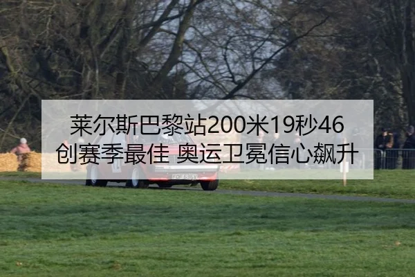 莱尔斯巴黎站200米19秒46创赛季最佳 奥运卫冕信心飙升
